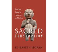 Sacred Consumption: Food and Ritual in Aztec Art and Culture