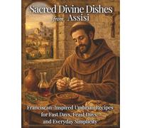 Sacred Divine Dishes from Assisi: Franciscan-Inspired Umbrian Recipes for Fast Days, Feast Days, and Everyday Simplicity