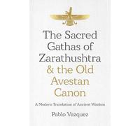 Sacred Gathas of Zarathushtra & the Old Avestan Canon, The : A Modern Translation of Ancient Wisdom