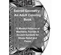Sacred Geometry: An Adult Coloring Book: 72 Mindful Patterns of Mandalas, Fractals & Ancient Symbols for Stress Relief and Focus