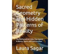 Sacred Geometry and Hidden Patterns of Reality: The Mathematical Codes That Appear in Nature, Space, and Consciousness
