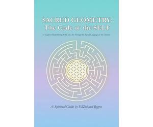 SACRED GEOMETRY: The Code of the SELF: A Guide to Remembering Who You Are Through the Sacred Language of the Universe