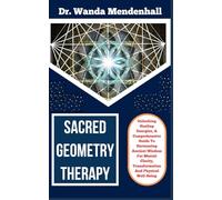 SACRED GEOMETRY THERAPY: Unlocking Healing Energies, A Comprehensive Guide To Harnessing Ancient Wisdom For Mental Clarity, Transformation And Physical Well-Being