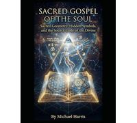 Sacred Gospel of the Soul: Sacred Geometry, Hidden Symbols, and the Source Code of the Divine