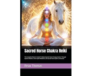 Sacred Horse Chakra Reiki: The Complete Master's Guide To Balancing the Seven Energy Centers Through Equine Wisdom, Horse Spirit Medicine, and Sacred Horse Spirit Connection (Horse Spirituality)