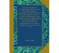 Sacred Literature: Comprising a Review of the Principles of Composition Laid Down by the Late Robert Lowth ... in His Praelections, and Isaiah: And an ... of the New Testament; in a Series of Crit