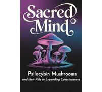 Sacred Mind: Psilocybin Mushrooms and Their Role in Expanding Consciousness
