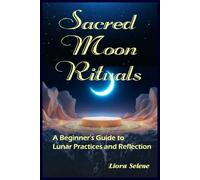 Sacred Moon Rituals: A Beginner’s Guide to Lunar Practices and Reflection: Harnessing Lunar Energy for Spiritual Growth and Mindfulness