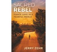Sacred Rebel: Fierce Love in a Fearful World