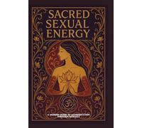 SACRED SEXUAL ENERGY: A Modern Guide to Manifestation, Healing, and Spiritual Awakening Through Intimacy and Energy Alchemy