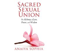 Sacred Sexual Union : The Alchemy of Love, Power, and Wisdom