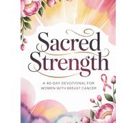 Sacred Strength: A 40-Day Devotional for Women with Breast Cancer Daily Reflections, Prayers, and Encouragement for Hope and Healing