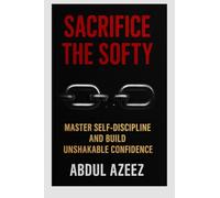 Sacrifice the Softy: Sacrifice the Softy: Crush Comfort, Build Ruthless Discipline, and Rise to Power Sacrifice the Softy