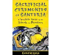 Sacrificial Ceremonies of Santeria: A Complete Guide to the Rituals and Practices