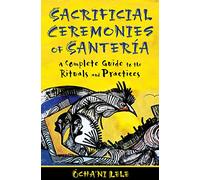 Sacrificial Ceremonies of Santeria: A Complete Guide to the Rituals and Practices