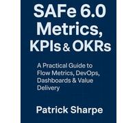 SAFe 6.0 Metrics, KPIs & OKRs: A Practical Guide to Flow Metrics, DevOps, Dashboards & Value Delivery