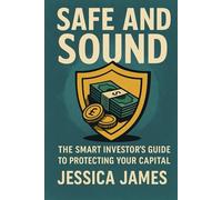 "Safe and Sound The Smart Investor's Guide to Protecting Your Capital”: How to Avoid Scams, Spot Red Flags, and Build Wealth Safely in a Risky World (Safe & Sound Series)