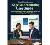 Sage 50 Accounting User Guide: Illustrated Manual To Master Bookkeeping Payroll And Financial Reporting With Confidence