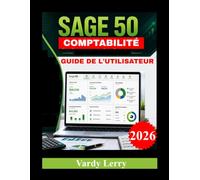 SAGE 50 COMPTABILITÉ GUIDE DE L'UTILISATEUR: Le guide complet pour créer votre entreprise, enregistrer les transactions, gérer les flux de trésorerie et générer des rapports financiers professionnels