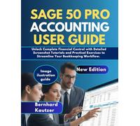 SAGE 50 PRO ACCOUNTING USER GUIDE: Unlock Complete Financial Control With Detailed Screenshot Tutorials And Practica Exercises To Streamline Your Bookkeeping Workflow.