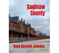 Saginaw County: Lost, Forgotten & Unforgettable Places (Michigan's Lost, Forgotten & Unforgettable Places)