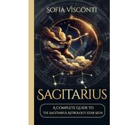 Sagittarius: A Complete Guide To The Sagittarius Astrology Star Sign (A Complete Guide To Astrology)