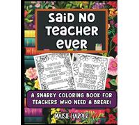 Said No Teacher Ever: A Snarky Coloring Book for Teachers Who Need a Break: Sarcastic Quotes to Color