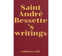 SAINT ANDRÉ BESSETTE’S WRITINGS: The writings and nine days novena, litany, prayers, reflections and legacies of Saint André Bessette