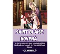 SAINT BLAISE NOVENA: The Life, Martyrdom Of St. Blaise Including An Unfailing Nine Days Novena Prayers To The Patron Saint Of Throat Ailments