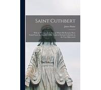 Saint Cuthbert: With an Account of the State in Which His Remains Were Found Upon the Opening of His Tomb in Durham Cathedral, in the Year Mdcccxxvii