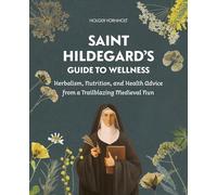 Saint Hildegard’s Guide to Wellness : Herbalism, Nutrition, and Health Advice from a Trailblazing Medieval Nun
