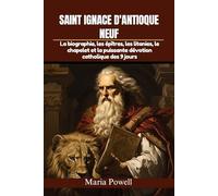 SAINT IGNACE D'ANTIOQUE NEUF: La biographie, les épîtres, les litanies, le chapelet et la puissante dévotion catholique des 9 jours