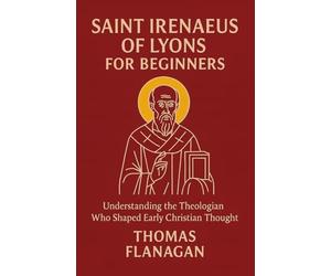 Saint Irenaeus of Lyons for Beginners: Understanding the Theologian Who Shaped Early Christian Thought