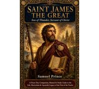SAINT JAMES THE GREAT: Son of Thunder, Servant of Christ: A Feast Day Companion, Manual & Study Guide to the Life, Martyrdom & Apostolic Legacy of the First of the Twelve