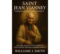 Saint Jean Vianney (Patron Saint of Parish Priests): The Life, Legacy, and Lessons of the Curé of Ars for a Modern World