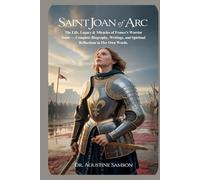Saint Joan of Arc: The Life, Legacy & Miracles of France’s Warrior Saint - Complete Biography, Writings, and Spiritual Reflections in Her Own Words
