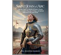 Saint Joan of Arc: The Life, Legacy & Miracles of France’s Warrior Saint - Complete Biography, Writings, and Spiritual Reflections in Her Own Words