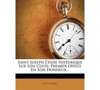 Saint Joseph Étude Historique Sur Son Culte: Premier Office En Son Honneur...