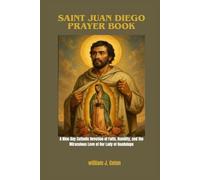 SAINT JUAN DIEGO PRAYER BOOK: A Nine-Day Catholic Devotion of Faith, Humility and the Miraculous Love of Our Lady of Guadalupe