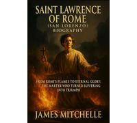 Saint Lawrence of Rome (San Lorenzo) Biography: From Rome’s Flames to Eternal Glory: The Martyr Who Turned Suffering Into Triumph (Faith Unbroken: Biographies of Christian Martyrs)