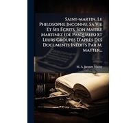 Saint-martin, Le Philosophe Inconnu, Sa Vie Et Ses Écrits, Son Maitre Martinez (de Pasqualis) Et Leurs Groupes D'après Des Documents Inédits Par M. Matter...