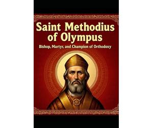 SAINT METHODIUS OF OLYMPUS: Bishop, Martyr, and Champion of Orthodoxy
