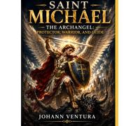 Saint Michael the Archangel: Protector, Warrior, and Guide: His Biblical Story, Famous Visions, Sacred Shrines, Powerful Prayers, and Enduring Message of Faith