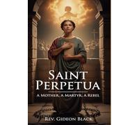 SAINT PERPETUA: A Mother, a Martyr, a Rebel