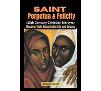 Saint Perpetua and Felicity (13th Century Christian Martyrs): Discover their Remarkable Life and Legacy