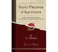 Saint Prosper d'Aquitaine: Étude sur la Littérature Latine Ecclésiastique au Cinquième Siècle en Gaule (Classic Reprint)