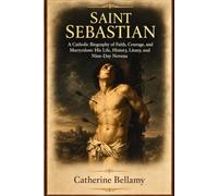 SAINT SEBASTIAN: A Catholic Biography of Faith, Courage, and Martyrdom: His Life, History, Litany, and Nine-Day Novena