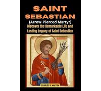 Saint Sebastian (Arrow-Pierced Martyr): Discover the Remarkable Life and Lasting Legacy of Saint Sebastian