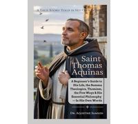 Saint Thomas Aquinas: A Beginner’s Guide to His Life, the Summa Theologica, Thomism, the Five Ways & His Essential Philosophy - In His Own Words A Simple, Honest Biography Told by the Saint Himself