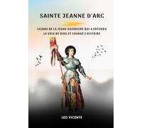 Sainte Jeanne d'Arc: Leçons de la jeune guerrière qui a entendu la voix de Dieu et changé l'histoire (Série Leçons des Saints)